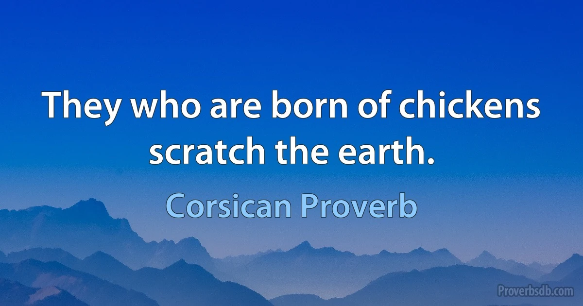 They who are born of chickens scratch the earth. (Corsican Proverb)