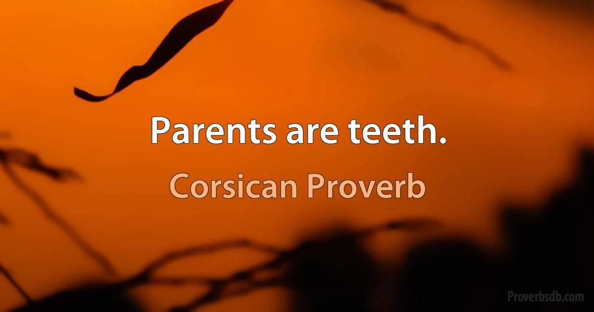 Parents are teeth. (Corsican Proverb)