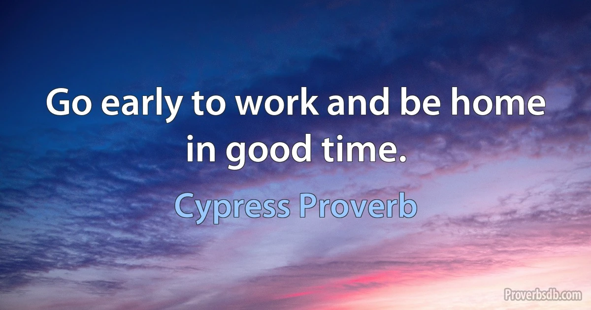 Go early to work and be home in good time. (Cypress Proverb)