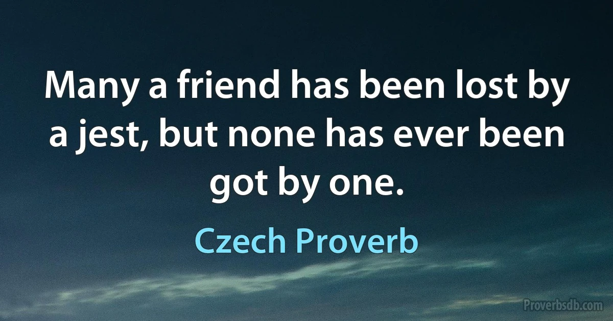 Many a friend has been lost by a jest, but none has ever been got by one. (Czech Proverb)