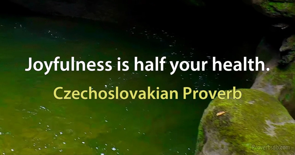 Joyfulness is half your health. (Czechoslovakian Proverb)