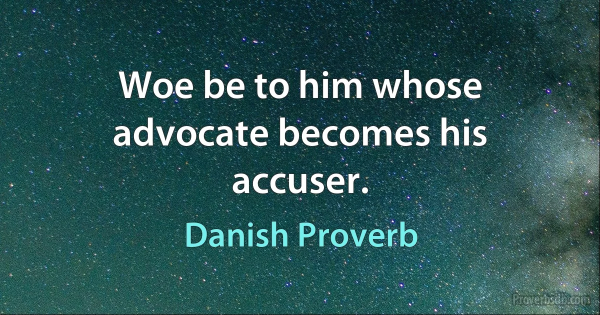 Woe be to him whose advocate becomes his accuser. (Danish Proverb)