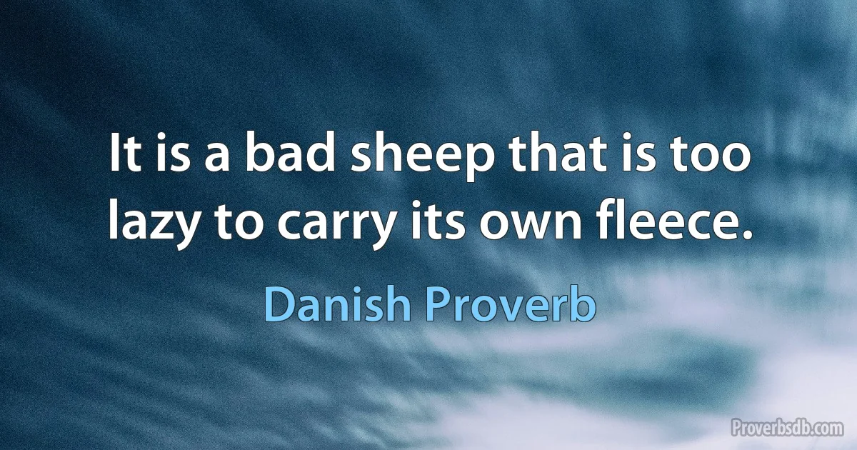 It is a bad sheep that is too lazy to carry its own fleece. (Danish Proverb)