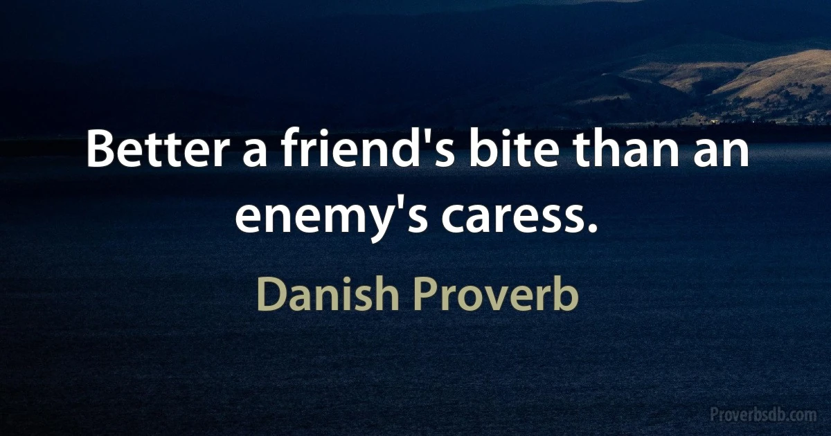 Better a friend's bite than an enemy's caress. (Danish Proverb)