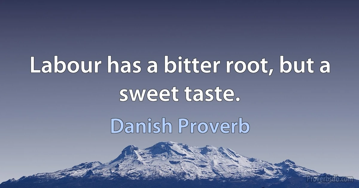 Labour has a bitter root, but a sweet taste. (Danish Proverb)