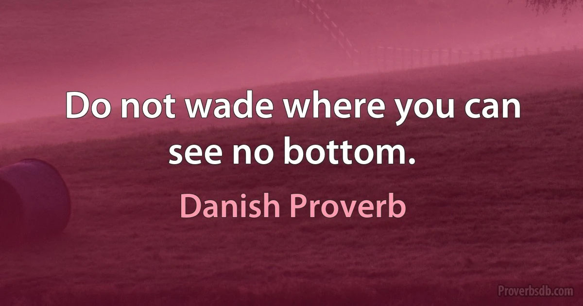 Do not wade where you can see no bottom. (Danish Proverb)