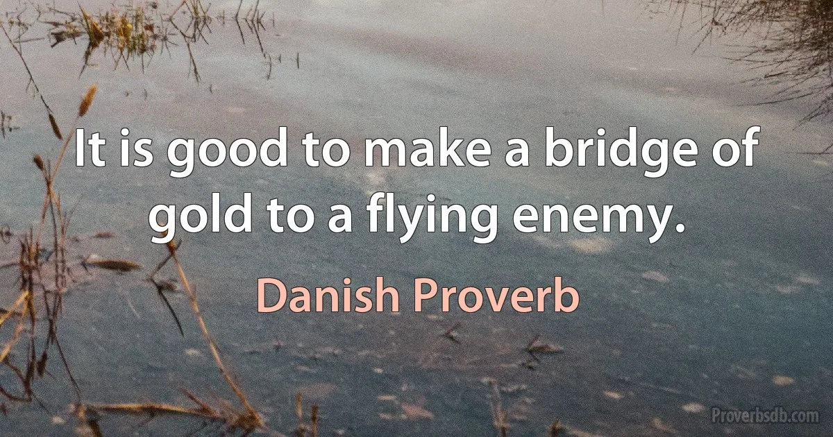 It is good to make a bridge of gold to a flying enemy. (Danish Proverb)