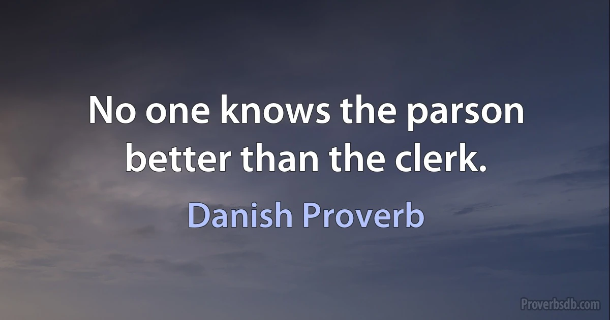 No one knows the parson better than the clerk. (Danish Proverb)