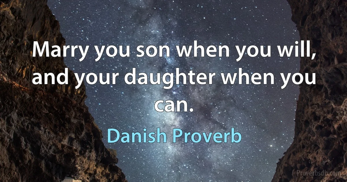 Marry you son when you will, and your daughter when you can. (Danish Proverb)