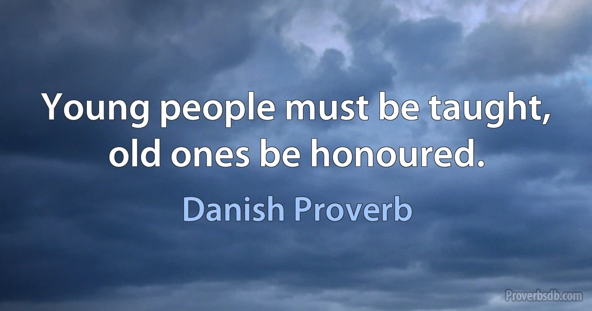 Young people must be taught, old ones be honoured. (Danish Proverb)