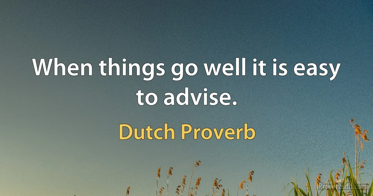 When things go well it is easy to advise. (Dutch Proverb)