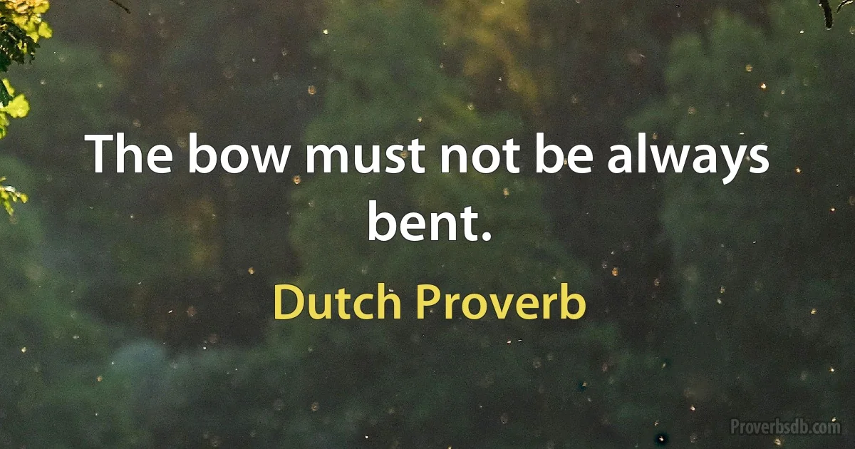 The bow must not be always bent. (Dutch Proverb)