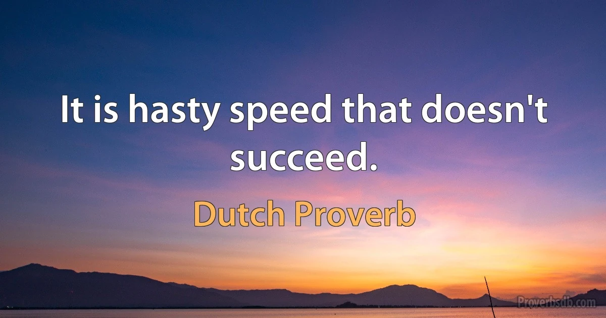 It is hasty speed that doesn't succeed. (Dutch Proverb)