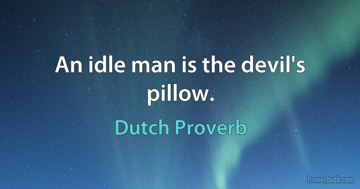 An idle man is the devil's pillow. (Dutch Proverb)