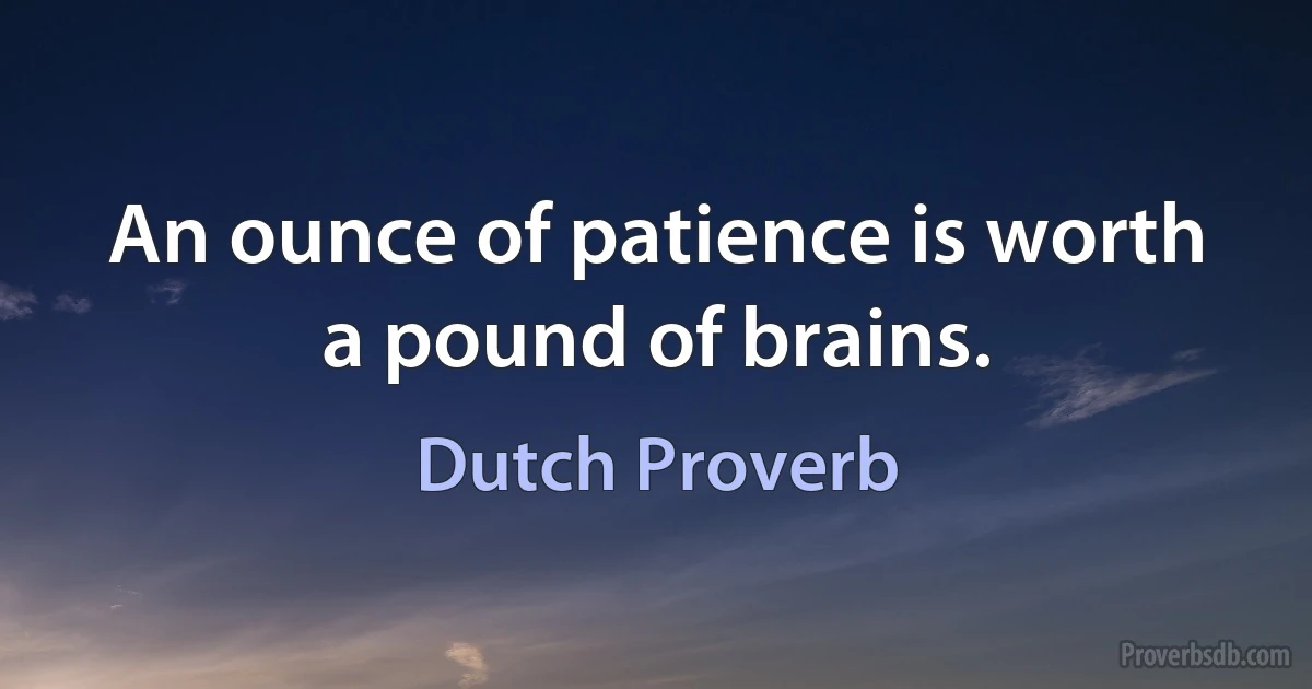 An ounce of patience is worth a pound of brains. (Dutch Proverb)