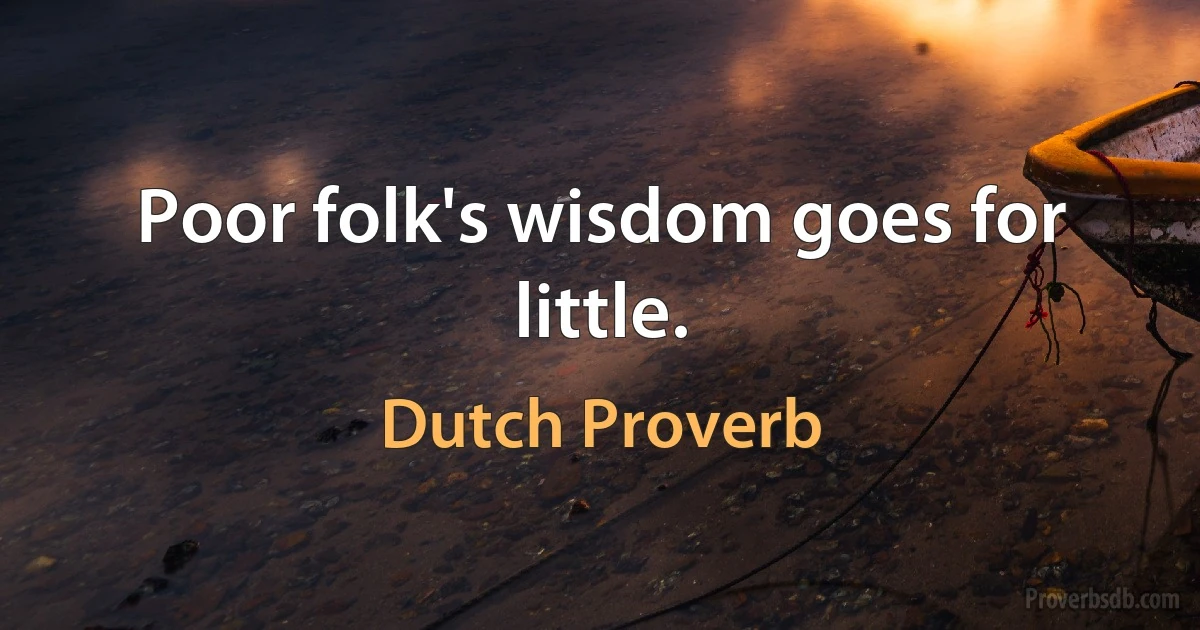 Poor folk's wisdom goes for little. (Dutch Proverb)