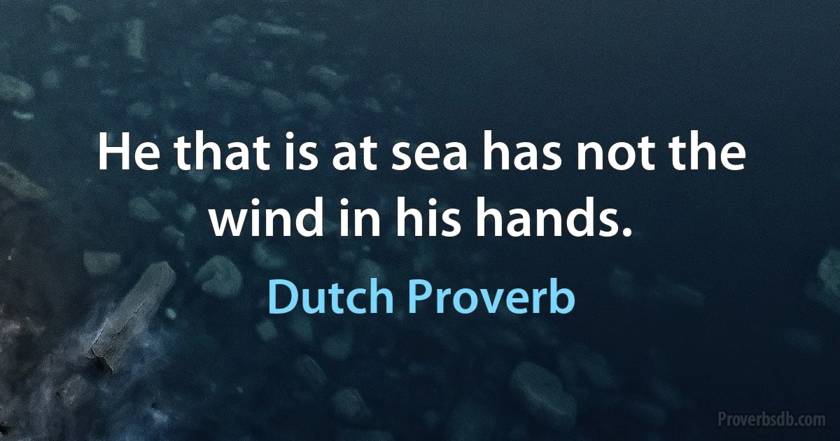 He that is at sea has not the wind in his hands. (Dutch Proverb)