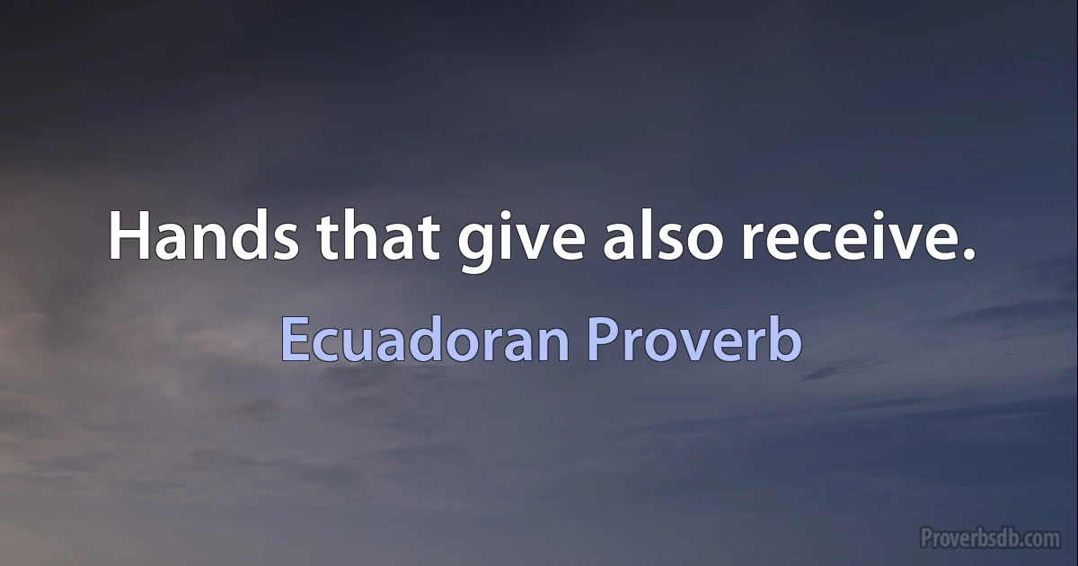 Hands that give also receive. (Ecuadoran Proverb)