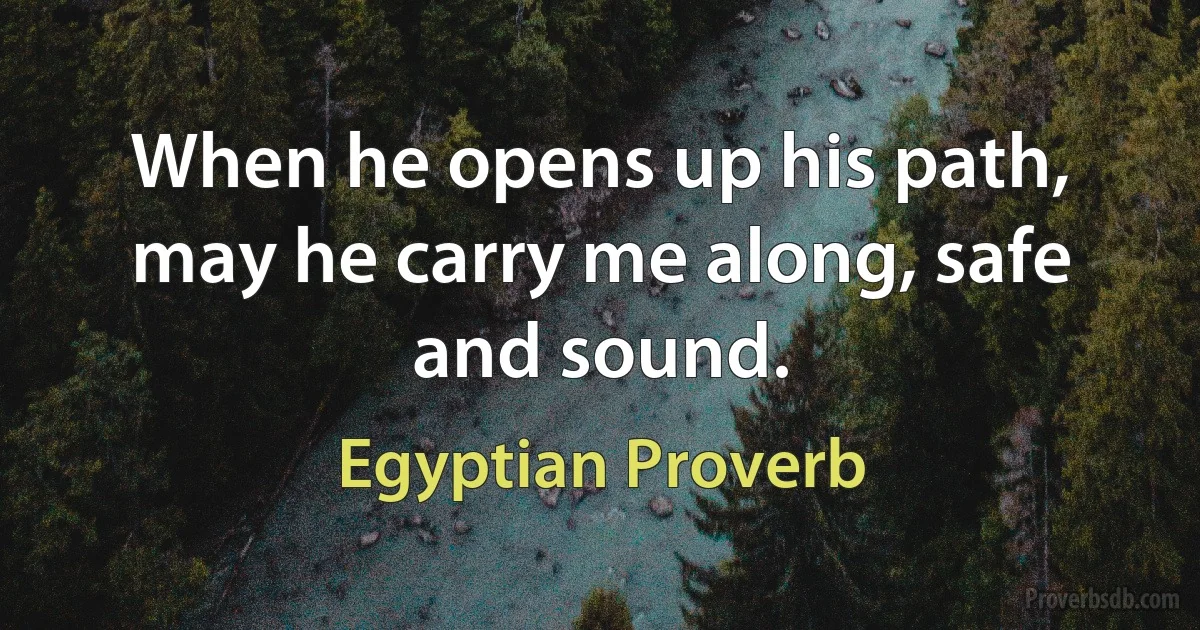 When he opens up his path, may he carry me along, safe and sound. (Egyptian Proverb)