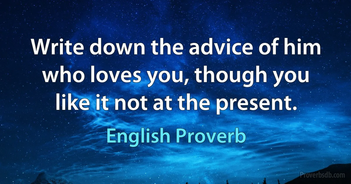 Write down the advice of him who loves you, though you like it not at the present. (English Proverb)