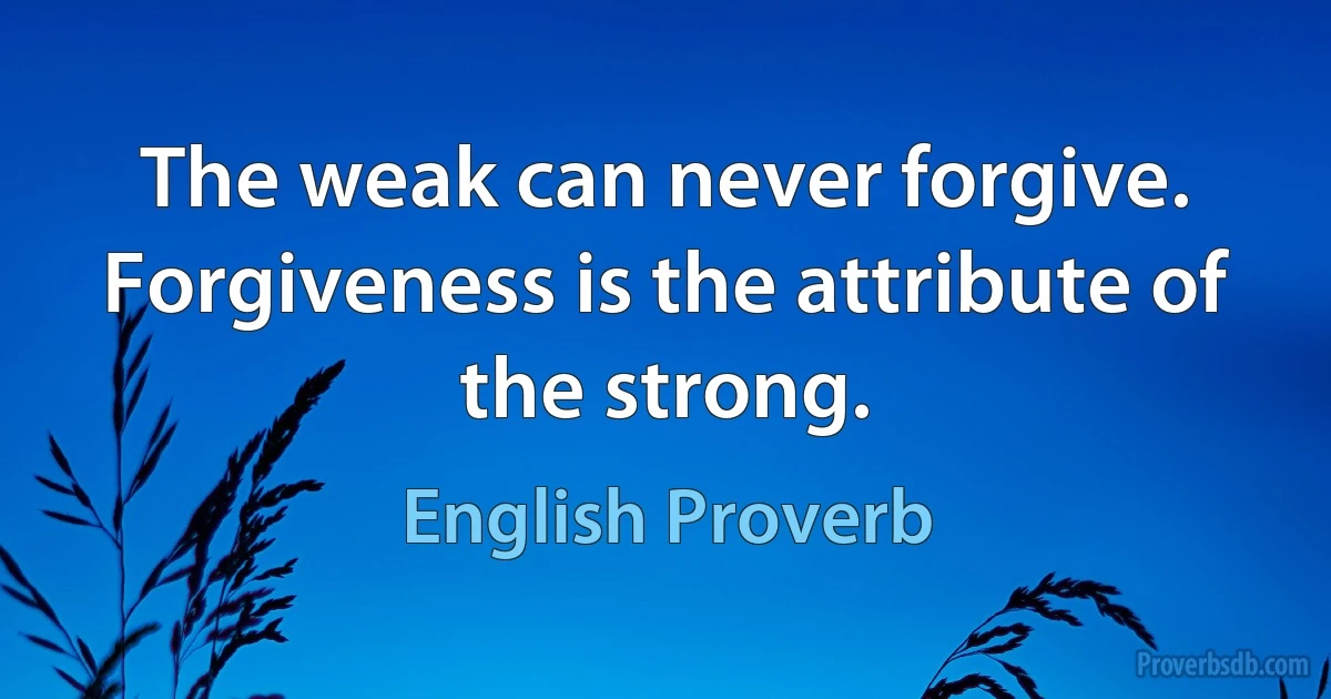 The weak can never forgive. Forgiveness is the attribute of the strong. (English Proverb)