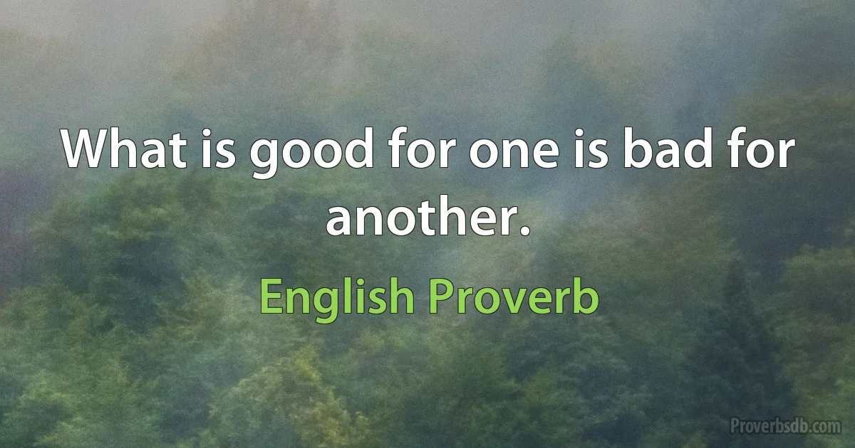 What is good for one is bad for another. (English Proverb)