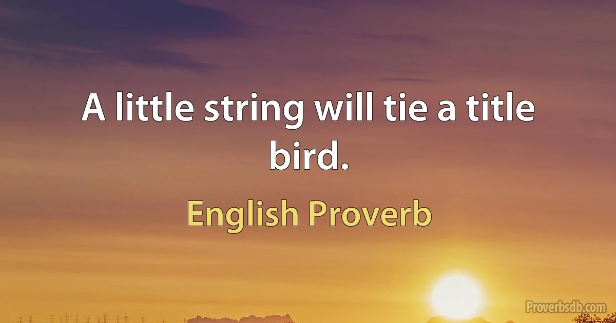 A little string will tie a title bird. (English Proverb)