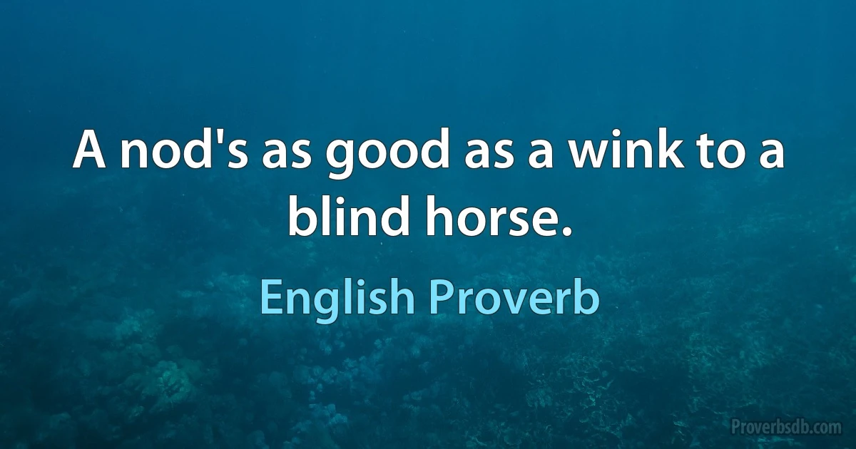 A nod's as good as a wink to a blind horse. (English Proverb)