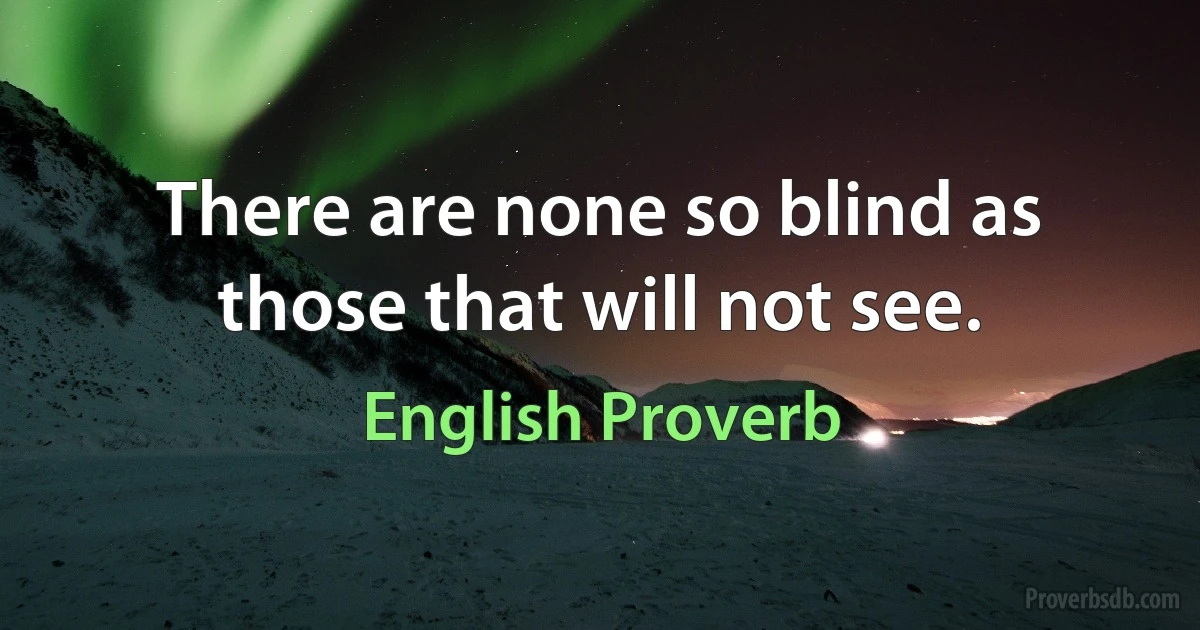 There are none so blind as those that will not see. (English Proverb)