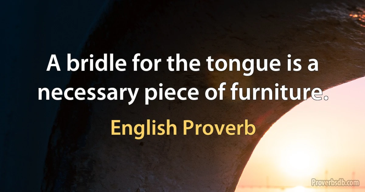 A bridle for the tongue is a necessary piece of furniture. (English Proverb)