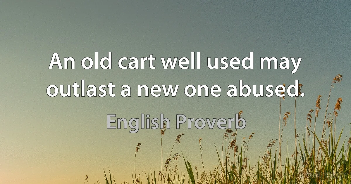 An old cart well used may outlast a new one abused. (English Proverb)