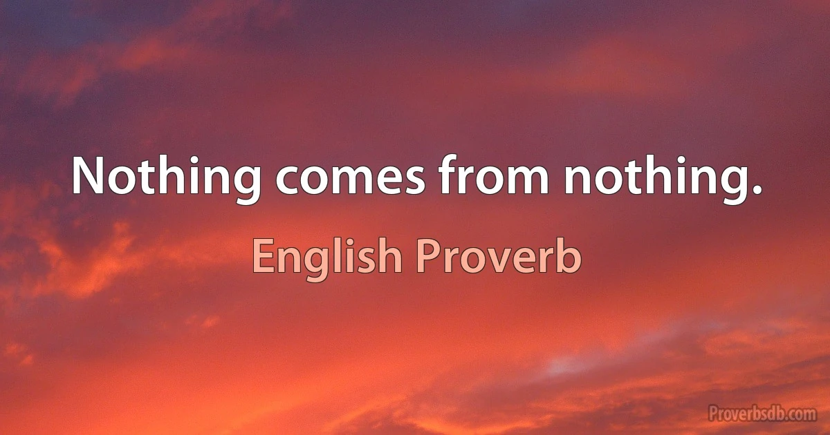 Nothing comes from nothing. (English Proverb)