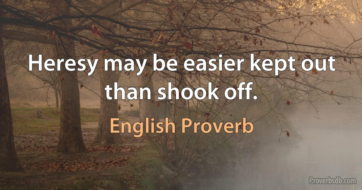 Heresy may be easier kept out than shook off. (English Proverb)