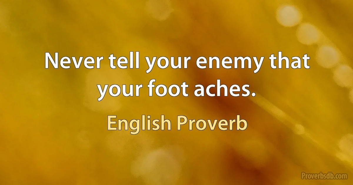 Never tell your enemy that your foot aches. (English Proverb)