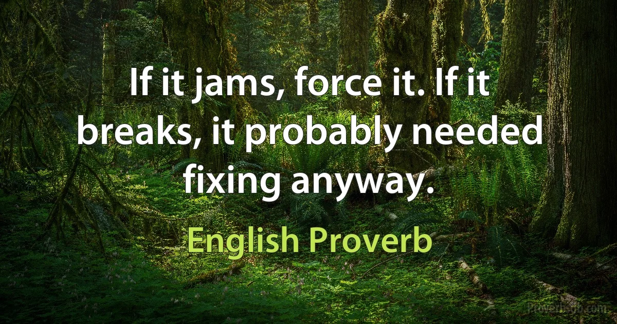 If it jams, force it. If it breaks, it probably needed fixing anyway. (English Proverb)