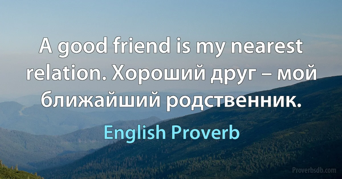 A good friend is my nearest relation. Хороший друг – мой ближайший родственник. (English Proverb)