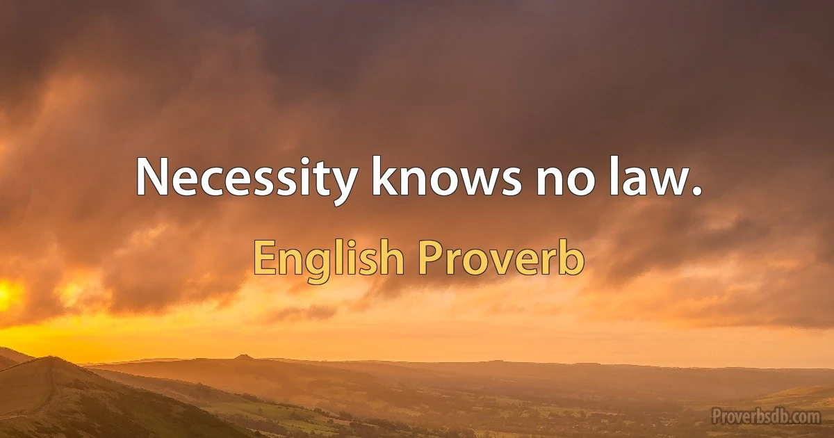 Necessity knows no law. (English Proverb)