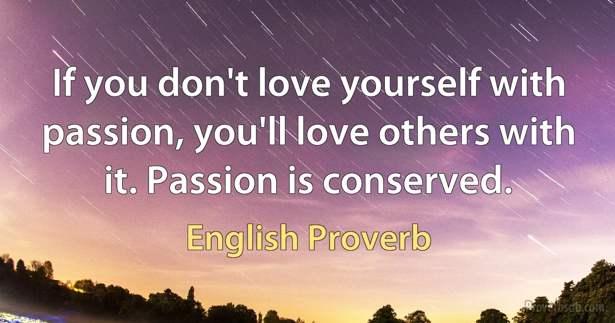 If you don't love yourself with passion, you'll love others with it. Passion is conserved. (English Proverb)