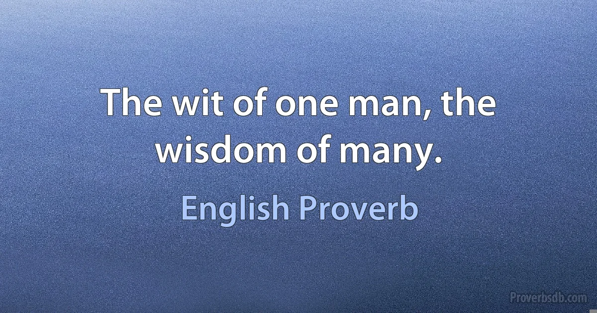 The wit of one man, the wisdom of many. (English Proverb)