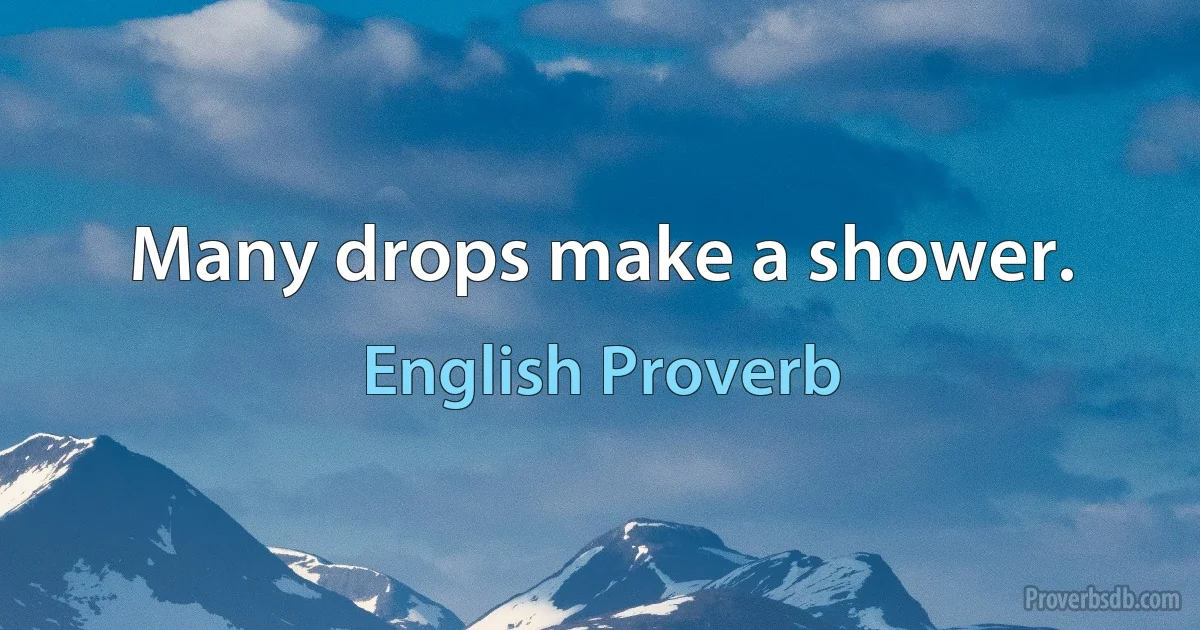 Many drops make a shower. (English Proverb)