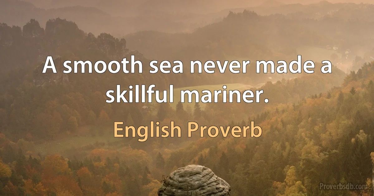 A smooth sea never made a skillful mariner. (English Proverb)