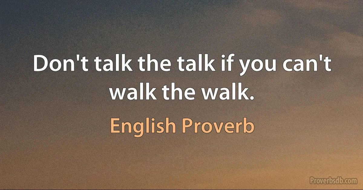 Don't talk the talk if you can't walk the walk. (English Proverb)