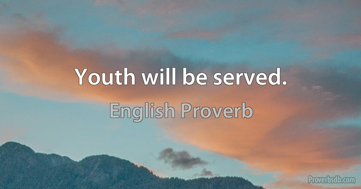 Youth will be served. (English Proverb)