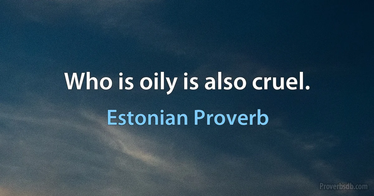 Who is oily is also cruel. (Estonian Proverb)