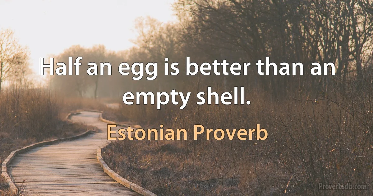 Half an egg is better than an empty shell. (Estonian Proverb)