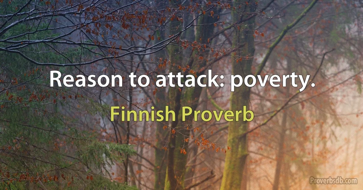 Reason to attack: poverty. (Finnish Proverb)