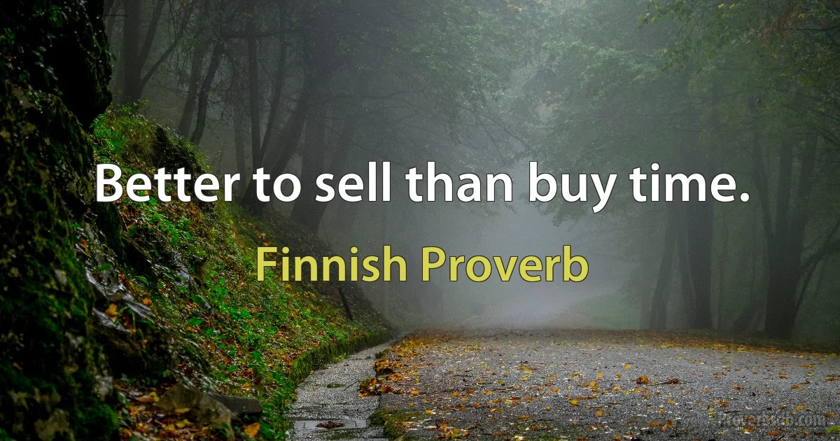 Better to sell than buy time. (Finnish Proverb)