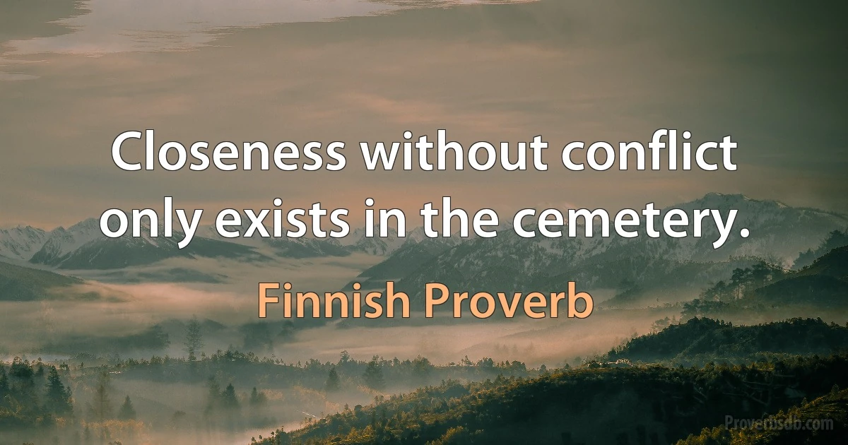 Closeness without conflict only exists in the cemetery. (Finnish Proverb)