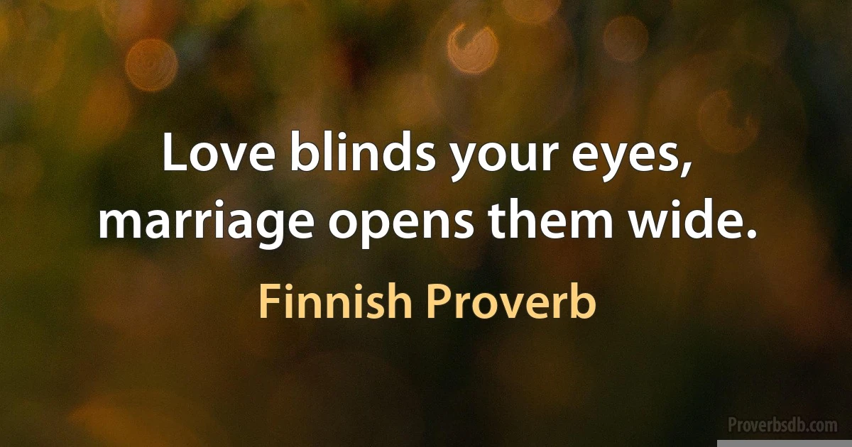 Love blinds your eyes, marriage opens them wide. (Finnish Proverb)