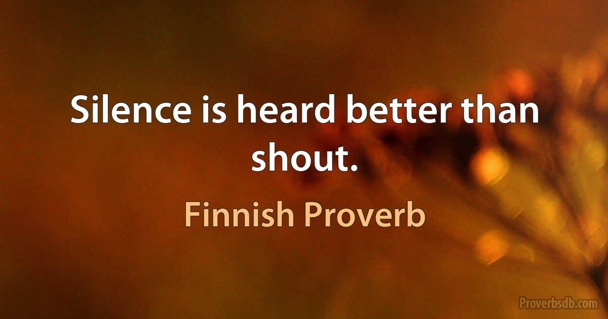 Silence is heard better than shout. (Finnish Proverb)